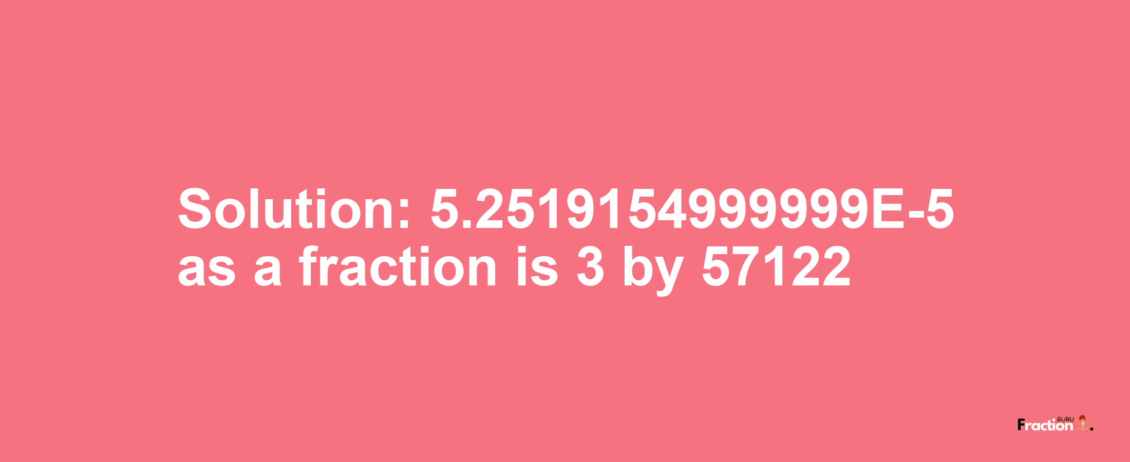 Solution:5.2519154999999E-5 as a fraction is 3/57122